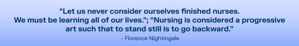 Florence Nightingale quote which reads “Let us never consider ourselves finished nurses. We must be learning all of our lives...Nursing is considered a progressive art such that to stand still is to go backward.”